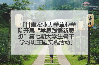 甘肃农业大学草业学院开展“学思践悟新思想”第七期大学生骨干学习班主题实践活动
