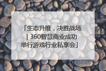 生态升维，决胜战场｜360智慧商业成功举行游戏行业私享会