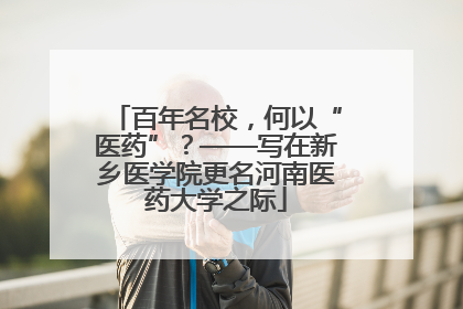 百年名校，何以“医药”？——写在新乡医学院更名河南医药大学之际
