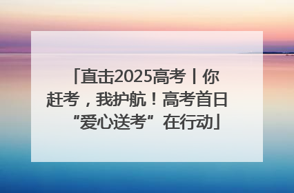 直击2025高考丨你赶考，我护航！高考首日“爱心送考”在行动