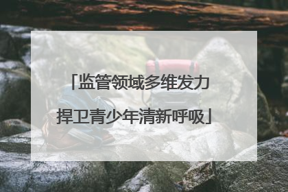 监管领域多维发力 捍卫青少年清新呼吸