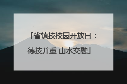 省镇技校园开放日：德技并重 山水交融