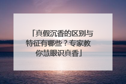 真假沉香的区别与特征有哪些？专家教你慧眼识真香