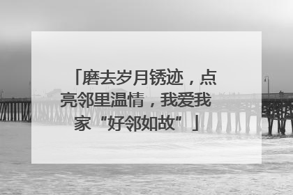 磨去岁月锈迹，点亮邻里温情，我爱我家“好邻如故”