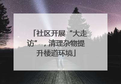 社区开展“大走访”，清理杂物提升楼道环境