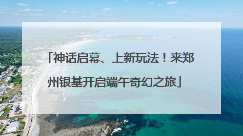 神话启幕、上新玩法！来郑州银基开启端午奇幻之旅