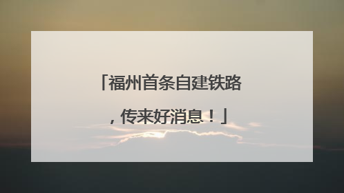 福州首条自建铁路，传来好消息！