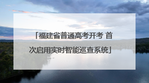 福建省普通高考开考 首次启用实时智能巡查系统