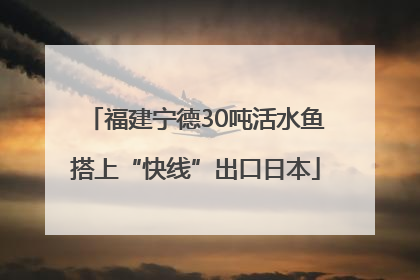 福建宁德30吨活水鱼搭上“快线”出口日本