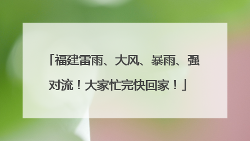 福建雷雨、大风、暴雨、强对流！大家忙完快回家！