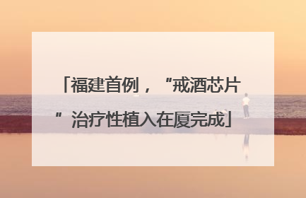 福建首例，“戒酒芯片”治疗性植入在厦完成