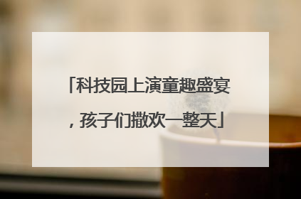 科技园上演童趣盛宴，孩子们撒欢一整天