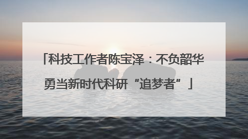 科技工作者陈宝泽：不负韶华 勇当新时代科研“追梦者”