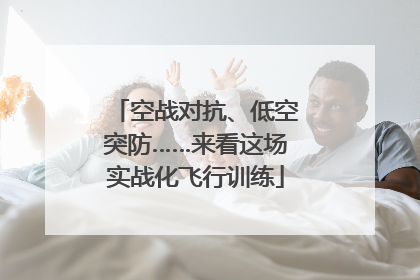 空战对抗、低空突防……来看这场实战化飞行训练