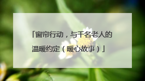 窗帘行动，与千名老人的温暖约定（暖心故事）