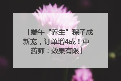 端午“养生”粽子成新宠，订单增4成！中药师：效果有限