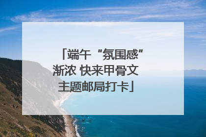 端午“氛围感”渐浓 快来甲骨文主题邮局打卡