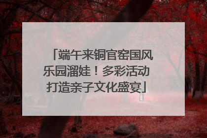 端午来铜官窑国风乐园溜娃！多彩活动打造亲子文化盛宴
