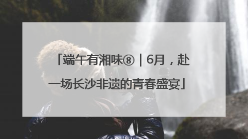端午有湘味⑧｜6月，赴一场长沙非遗的青春盛宴