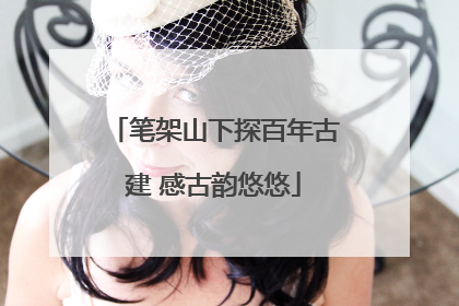 笔架山下探百年古建 感古韵悠悠