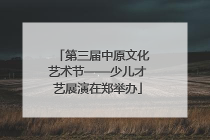 第三届中原文化艺术节——少儿才艺展演在郑举办