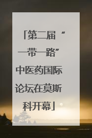 第二届“一带一路”中医药国际论坛在莫斯科开幕