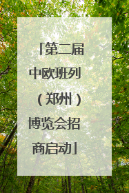 第二届中欧班列（郑州）博览会招商启动