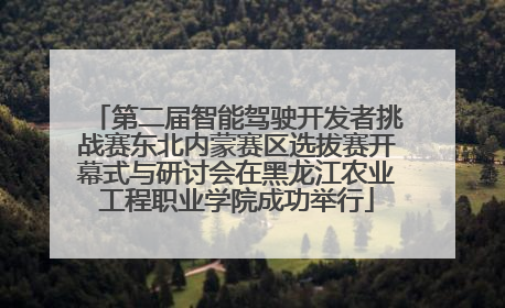 第二届智能驾驶开发者挑战赛东北内蒙赛区选拔赛开幕式与研讨会在黑龙江农业工程职业学院成功举行