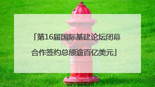 第16届国际基建论坛闭幕 合作签约总额逾百亿美元