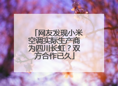 网友发现小米空调实际生产商为四川长虹？双方合作已久
