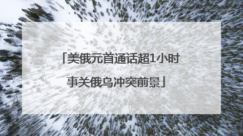美俄元首通话超1小时 事关俄乌冲突前景