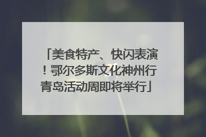 美食特产、快闪表演！鄂尔多斯文化神州行青岛活动周即将举行