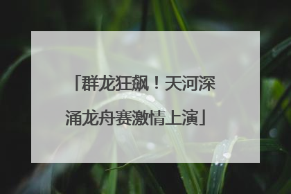 群龙狂飙！天河深涌龙舟赛激情上演