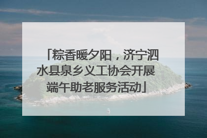 粽香暖夕阳，济宁泗水县泉乡义工协会开展端午助老服务活动