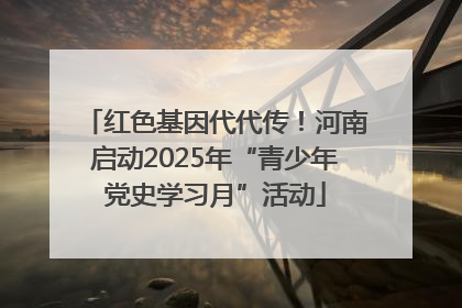 红色基因代代传！河南启动2025年“青少年党史学习月”活动