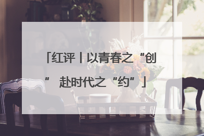 红评丨以青春之“创” 赴时代之“约”