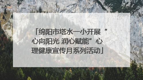 绵阳市塔水一小开展“心向阳光 润心赋能”心理健康宣传月系列活动