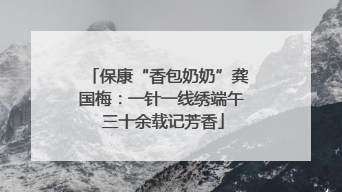 保康“香包奶奶”龚国梅：一针一线绣端午 三十余载记芳香
