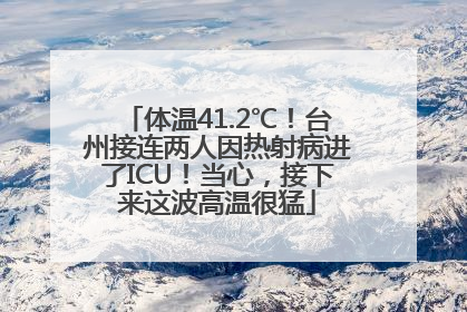 体温41.2℃！台州接连两人因热射病进了ICU！当心，接下来这波高温很猛