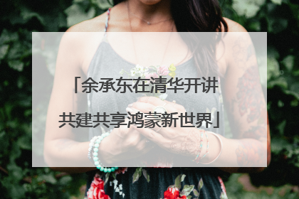 余承东在清华开讲 共建共享鸿蒙新世界