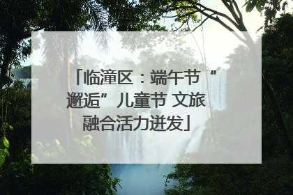 临潼区：端午节“邂逅”儿童节 文旅融合活力迸发