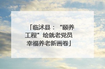 临沭县：“颐养工程”绘就老党员幸福养老新画卷