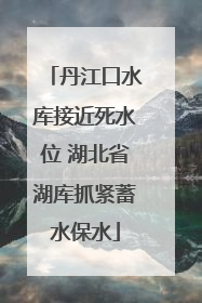 丹江口水库接近死水位 湖北省湖库抓紧蓄水保水