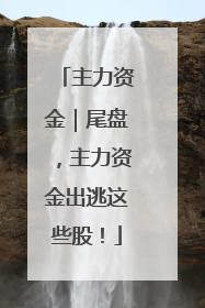 主力资金｜尾盘，主力资金出逃这些股！