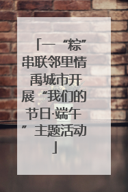 一“粽”串联邻里情 禹城市开展“我们的节日·端午”主题活动
