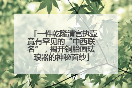 一件乾隆清宫执壶竟有罕见的“中西联名”，揭开铜胎画珐琅器的神秘面纱