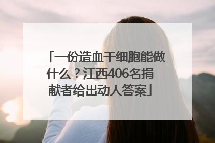 一份造血干细胞能做什么？江西406名捐献者给出动人答案