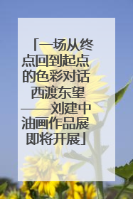 一场从终点回到起点的色彩对话 西渡东望——刘建中油画作品展即将开展