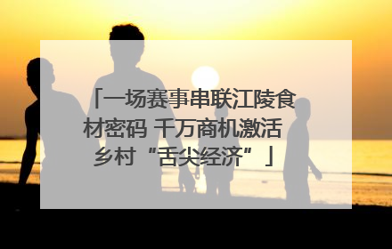 一场赛事串联江陵食材密码 千万商机激活乡村“舌尖经济”