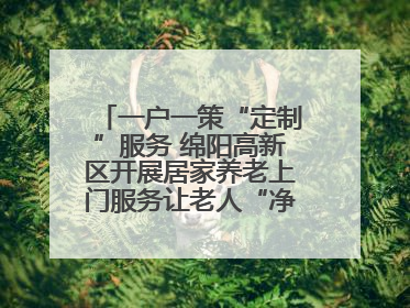 一户一策“定制”服务 绵阳高新区开展居家养老上门服务让老人“净”享安康